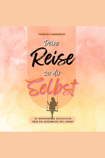 Deine Reise zu dir Selbst: 52 inspirierende Geschichten über die Geheimnisse des Lebens - Mit Anregungen und Reflexionsfragen die deine Perspektive verändern werden - cover