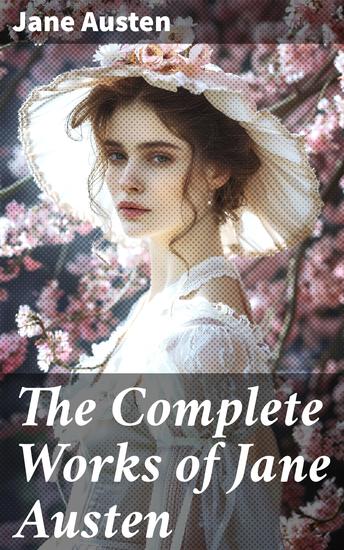 The Complete Works of Jane Austen - Captivating classics of love marriage and society in 19th century England - cover