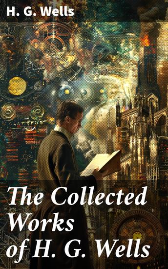 The Collected Works of H G Wells - Exploring Science Fiction & Social Commentary in Timeless Tales - cover