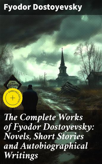 The Complete Works of Fyodor Dostoyevsky: Novels Short Stories and Autobiographical Writings - Enriched edition Exploring the Depths of the Human Psyche: Masterful Stories and Philosophical Insights - cover