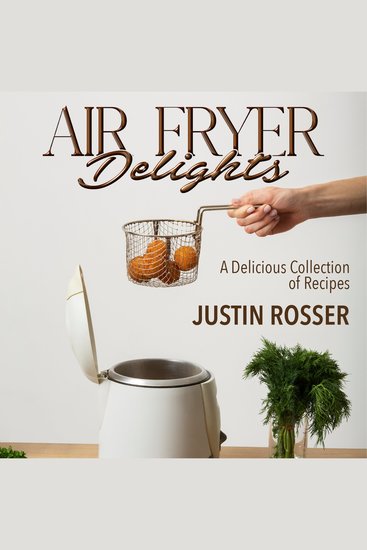 Air Fryer Delights A Delicious Collection of Recipes - Quick and Easy Recipes for Crispy Goodness The Beginner's Guide to Air Fryer Cooking Tantalizing Recipes for Every Palate - cover