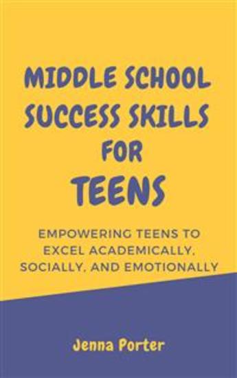 Middle School Success Skills for Teens - Empowering Teens to Excel Academically Socially and Emotionally - cover