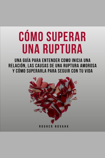 Cómo Superar Una Ruptura: Una Guía Para Entender Cómo Inicia Una Relación Las Causas De Una Ruptura Amorosa y Cómo Superarla Para Seguir Con Tu Vida - cover