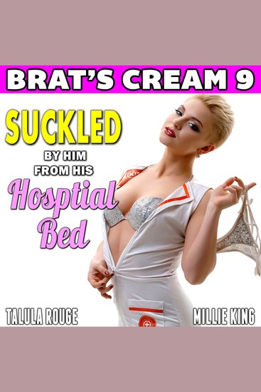 Suckled By Him From His Hospital Bed : Brat’s Cream 9 - Nurse Erotica Lactation Erotica Milking Erotica Age Gap Erotica - cover