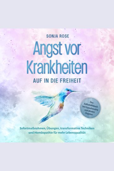 Angst vor Krankheiten: Auf in die Freiheit - Das Selbsthilfebuch bei Hypochondrie und akuten Ängsten – Sofortmaßnahmen Übungen transformative Techniken und Homöopathie für mehr Lebensqualität - cover