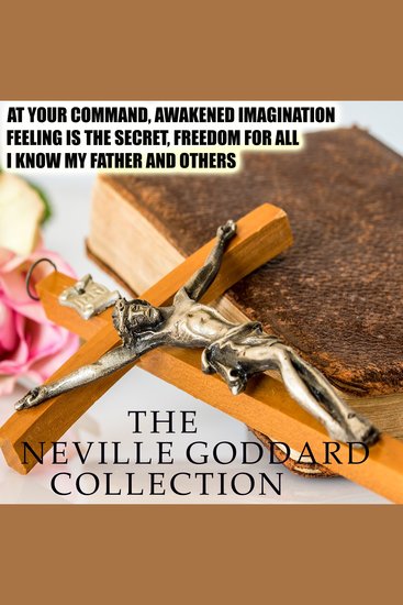 The Neville Goddard Collection - At Your Command Awakened Imagination Feeling Is The Secret Freedom For All I Know My Father and others - cover