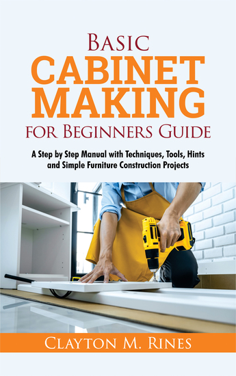 Basic Cabinet Making for Beginners Guide - A Step by Step Manual with Techniques Tools Hints and Simple Furniture Construction Projects - cover
