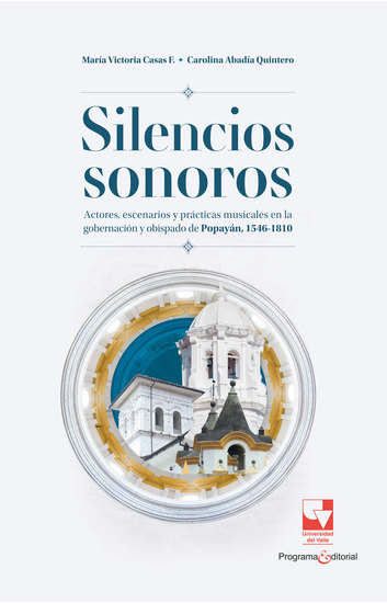 Silencios sonoros - Actores escenarios y prácticas musicales en la gobernación y obispado de Popayán 1546 - 1810 - cover