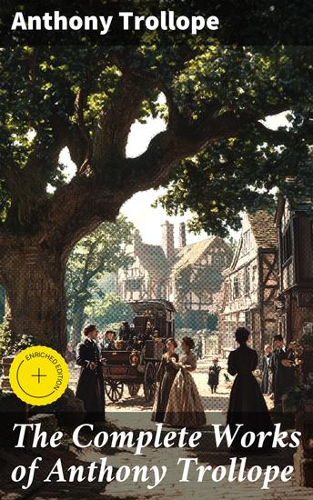 The Complete Works of Anthony Trollope - Enriched edition Exploring Victorian Society Through Masterpiece Novels - cover