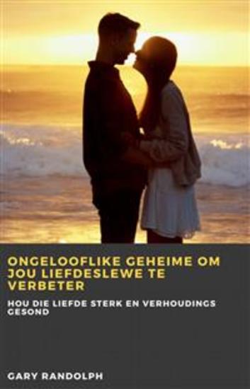 Ongelooflike Geheime Om Jou Liefdeslewe Te Verbeter - Hou Die Liefde Sterk En Verhoudings Gesond - cover
