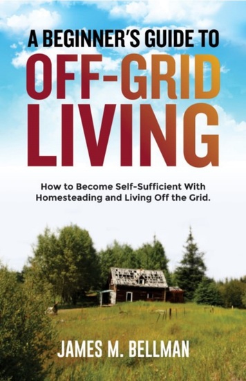 A Beginner's Guide to Off-Grid Living - How to Become Self-Sufficient With Homesteading and Living Off the Grid - cover