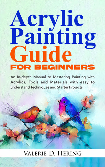 Acrylic Painting Guide for Beginners - An In-depth Manual to Mastering Painting with Acrylics Tools and Materials with easy to understand Techniques and Starter Projects - cover