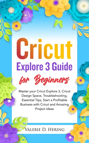 Cricut Explore 3 Guide for Beginners - Master your Cricut Explore 3 Cricut Design Space Troubleshooting Essential Tips Start a Profitable Business with Cricut and Amazing Project Ideas - cover