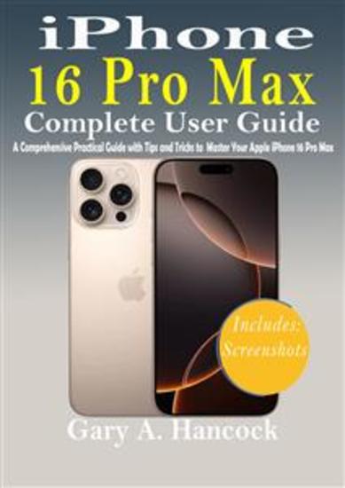 iPhone 16 Pro Max Complete User Guide - A Comprehensive Practical Guide with Tips and Tricks to Master your Apple iPhone 16 Pro Max - cover