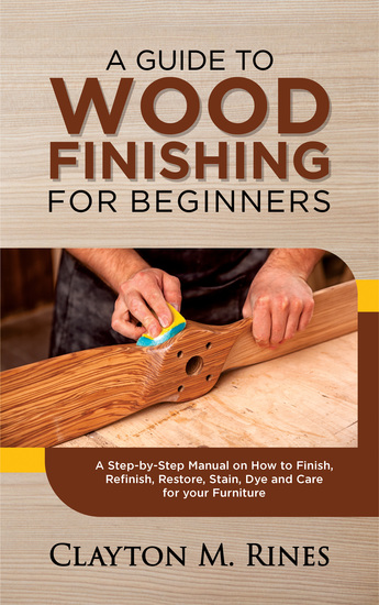A Guide to Wood Finishing for Beginners - A Step-by-Step Manual on How to Finish Refinish Restore Stain Dye and Care for your Furniture - cover