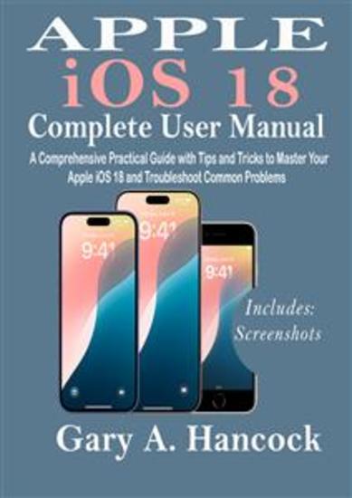 Apple iOS 18 Complete User Manual - A Comprehensive Practical Guide with Tips and Tricks to Master Your Apple iOS 18 and Troubleshoot Common Problems - cover