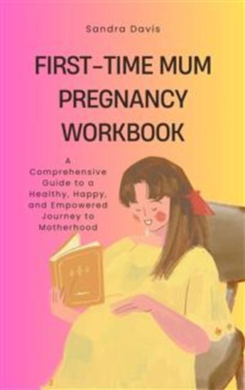 First-Time Mum Pregnancy Workbook - A Comprehensive Guide to a Healthy Happy and Empowered Journey to Motherhood - cover