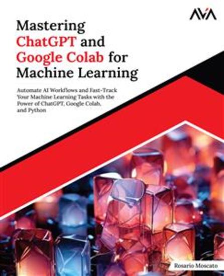 Mastering ChatGPT and Google Colab for Machine Learning - Automate AI Workflows and Fast-Track Your Machine Learning Tasks with the Power of ChatGPT Google Colab and Python - cover