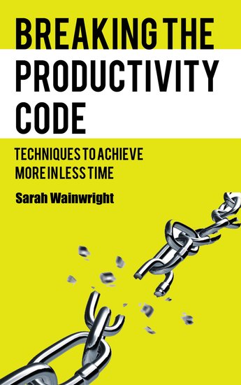 Breaking the Productivity Code - Techniques to Achieve More in Less Time - cover
