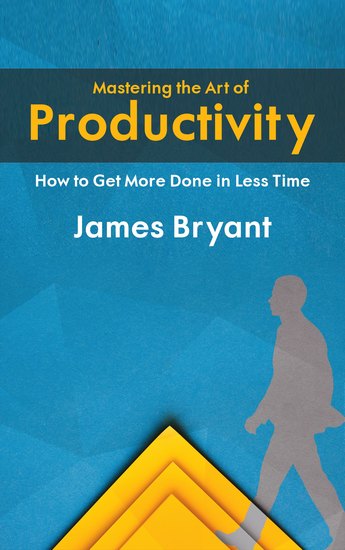 Mastering the Art of Productivity - How to Get More Done in Less Time - cover