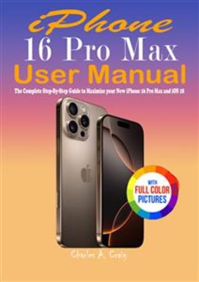 iPhone 16 Pro Max User Manual - The Complete Step-By-Step Guide to Maximize your New iPhone 16 Pro Max and iOS 18 - cover