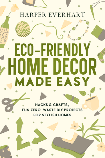 Eco-Friendly Home Decor Made Easy - Hacks & Crafts Fun Zero-Waste DIY Projects for Stylish Homes - cover