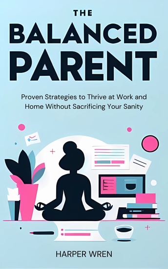 The Balanced Parent - Proven Strategies to Thrive at Work and Home Without Sacrificing Your Sanity - cover