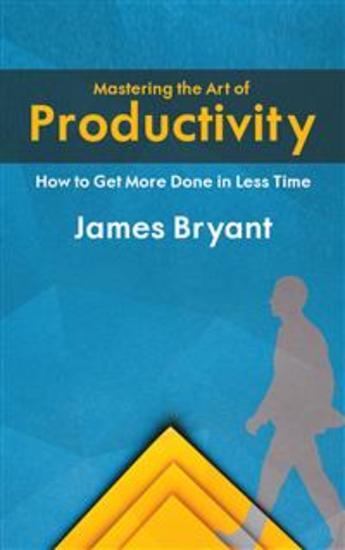 Mastering the Art of Productivity - How to Get More Done in Less Time - cover