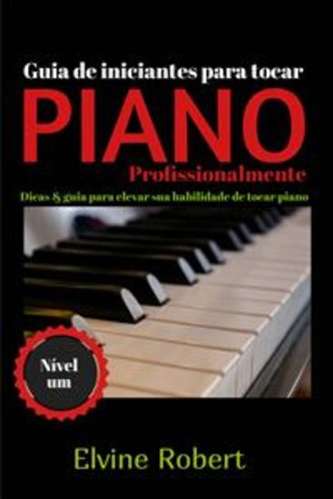 Guia De Iniciantes Para Tocar Piano Profissionalmente - Dicas & Guia Para Elevar Sua Habilidade De Tocar Piano - cover