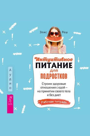 Интуитивное питание для подростков - Строим здоровые отношения с едой — на принятии своего тела и без диет Рабочая тетрадь - cover