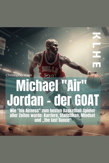 Michael "Air" Jordan - der GOAT - Wie "his Airness" zum besten Basketball-Spieler aller Zeiten wurde: Karriere Statistiken Mindset und "the last Dance" - cover