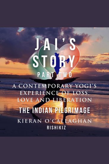 Jai's Story Part 2 - A Contemporary Yogi's Experience of Loss Love and Liberation - The Indian Pilgrimage - cover
