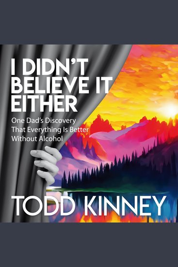 I Didn’t Believe It Either - One Dad's Discovery That Everything Is Better Without Alcohol - cover