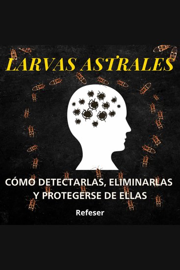 Larvas Astrales - Cómo Detectarlas Eliminarlas y Protegerse Eficazmente de ellas - cover