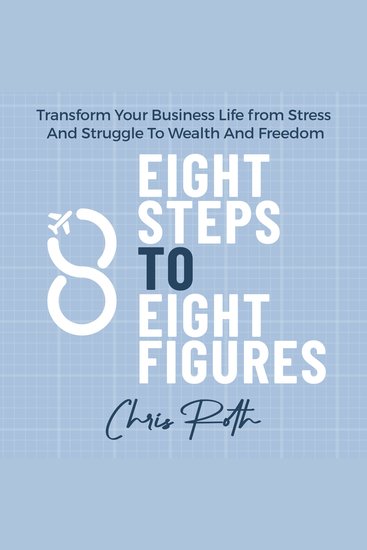 8 Steps to 8 Figures - Transform Your Business Life from Stress And Struggle To Wealth And Freedom - cover