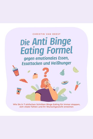 Die Anti Binge Eating Formel gegen emotionales Essen Essattacken und Heißhunger: Wie Sie in 7 einfachen Schritten Binge Eating für immer stoppen sich vitaler fühlen und Ihr Wunschgewicht erreichen - cover