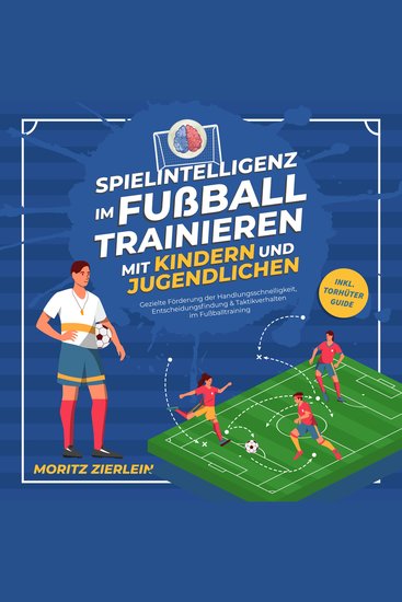 Spielintelligenz im Fußball trainieren mit Kindern und Jugendlichen: Gezielte Förderung der Handlungsschnelligkeit Entscheidungsfindung & Taktikverhalten im Fußballtraining - inkl Torhüter Guide - cover