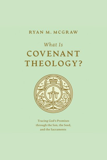 What Is Covenant Theology? - Tracing God’s Promises through the Son the Seed and the Sacraments - cover