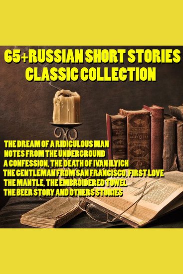 65+ Russian Short Stories Classic Collection - The Dream of a Ridiculous Man Notes from the Underground A Confession The Death of Ivan Ilyich The Gentleman from San Francisco First Love The Mantle The Embroidered Towel The Beer Story and others stories - cover