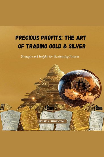 Precious Profits: The Art of Trading Gold & Silver - Strategies and Insights for Maximizing Returns - cover
