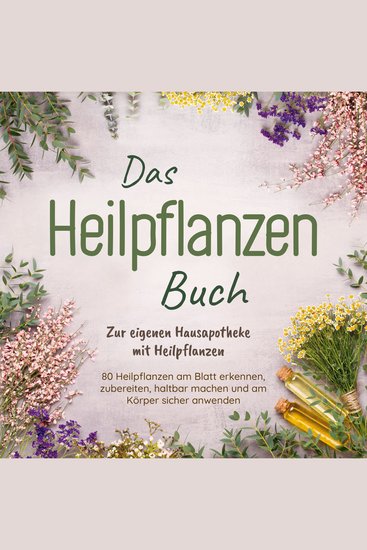 Das Heilpflanzen Buch: Zur eigenen Hausapotheke mit Heilpflanzen - 80 Heilpflanzen zur richtigen Zeit am Blatt erkennen zubereiten haltbar machen und am Körper sicher anwenden - mit Bildern - cover