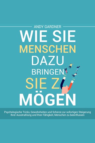 Wie Sie Menschen dazu bringen Sie zu mögen: Psychologische Tricks Gewohnheiten und Scherze zur sofortigen Steigerung Ihrer Ausstrahlung und Ihrer Fähigkeit Menschen zu beeinflussen - cover
