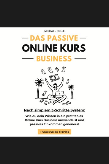 Das passive Online Kurs Business - Finanzielle Freiheit mit eigenen Online Kursen auf Autopilot - Wie du dein Wissen in ein profitables Online Kurs Business umwandelst und passives Einkommen generierst - cover