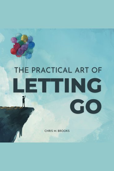 Practical Art Of Letting Go The: Finally Stop Overthinking Create Positive Spirals Break Free From The Past & Don’t Believe Your Negative Thoughts - cover