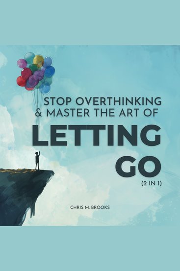 Stop Overthinking & Master The Art Of Letting Go (2 in 1): Break Free From The Past Stop Believing Your Negative Thoughts Build Healthy Habits & Live Your Happiest Life - cover