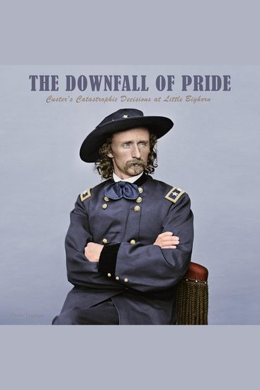 The Downfall of Pride - Custer's Catastrophic Decisions at Little Bighorn - cover