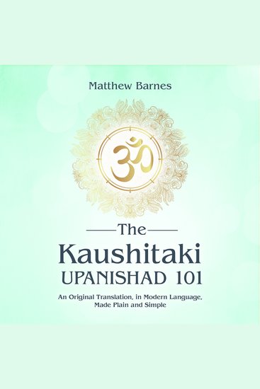 The Kaushitaki Upanishad 101 - an original translation in modern language made plain and simple - cover