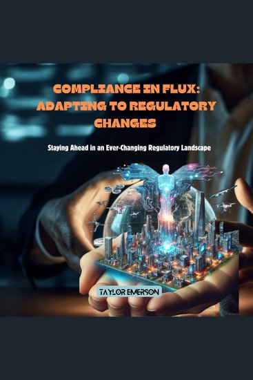 Compliance in Flux: Adapting to Regulatory Changes - Staying Ahead in an Ever-Changing Regulatory Landscape - cover