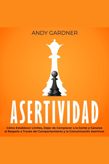 Asertividad: Cómo establecer límites dejar de complacer a la gente y ganarse el respeto a través del comportamiento y la comunicación asertivos - cover