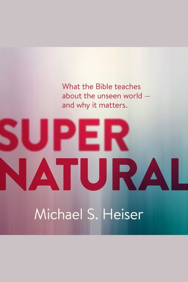 Supernatural - What the Bible Teaches about the Unseen World—And Why It Matters - cover